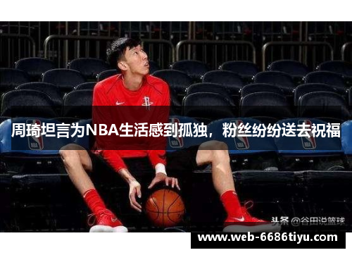 周琦坦言为NBA生活感到孤独，粉丝纷纷送去祝福