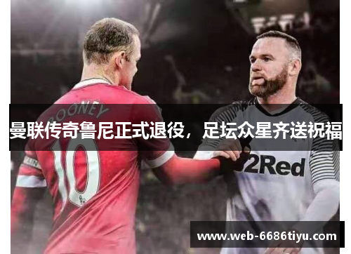 曼联传奇鲁尼正式退役，足坛众星齐送祝福